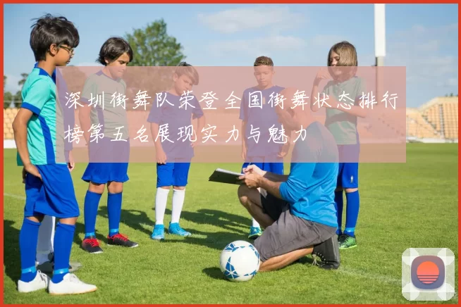 深圳街舞队荣登全国街舞状态排行榜第五名展现实力与魅力