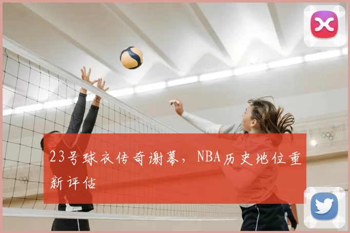 23号球衣传奇谢幕，NBA历史地位重新评估
