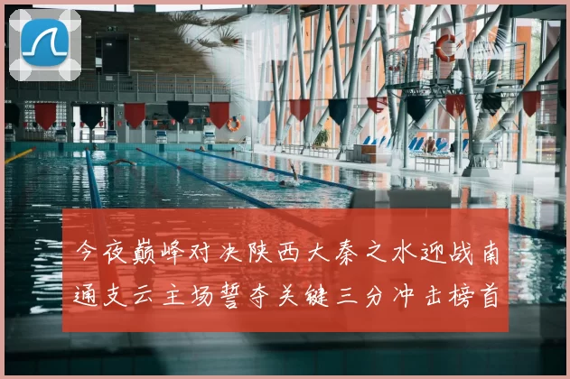 今夜巅峰对决陕西大秦之水迎战南通支云主场誓夺关键三分冲击榜首