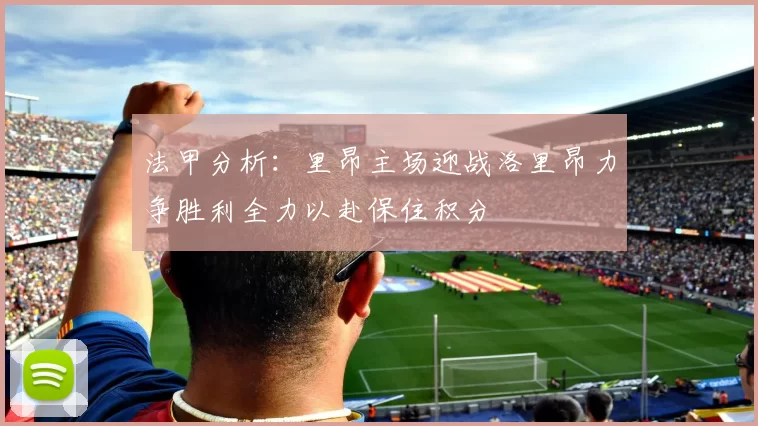法甲分析：里昂主场迎战洛里昂力争胜利全力以赴保住积分