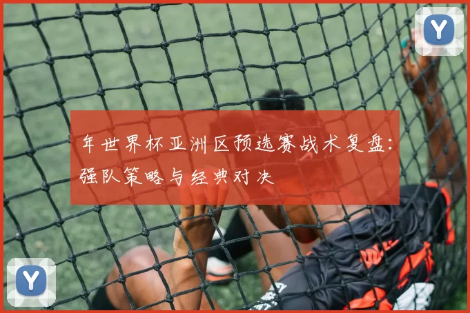 年世界杯亚洲区预选赛战术复盘：强队策略与经典对决