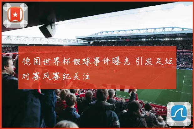 德国世界杯假球事件曝光 引发足坛对赛风赛纪关注
