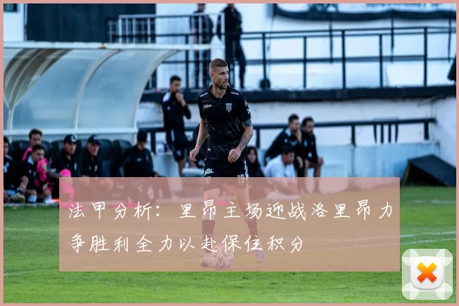 法甲分析：里昂主场迎战洛里昂力争胜利全力以赴保住积分