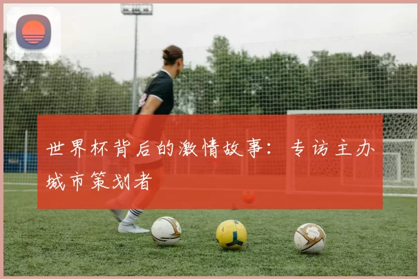 世界杯背后的激情故事：专访主办城市策划者