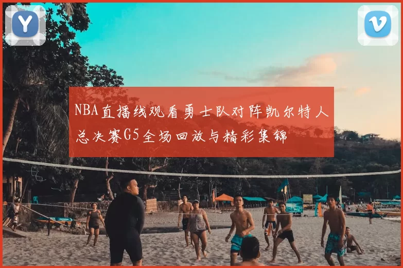 NBA直播线观看勇士队对阵凯尔特人总决赛G5全场回放与精彩集锦