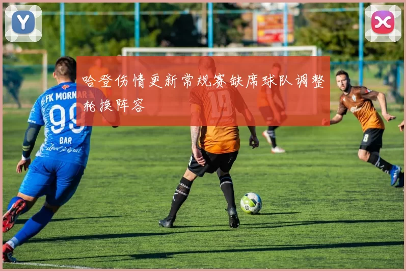 哈登伤情更新常规赛缺席球队调整轮换阵容