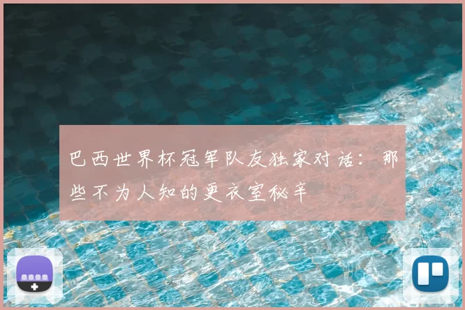 巴西世界杯冠军队友独家对话:那些不为人知的更衣室秘辛