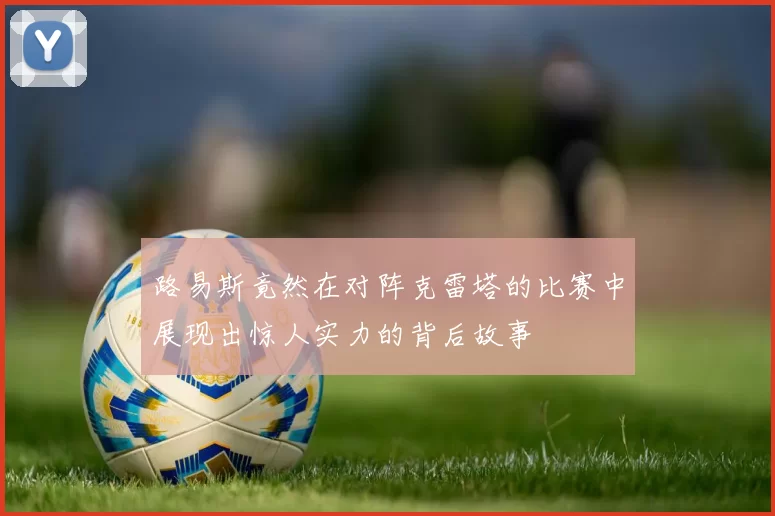 路易斯竟然在对阵克雷塔的比赛中展现出惊人实力的背后故事