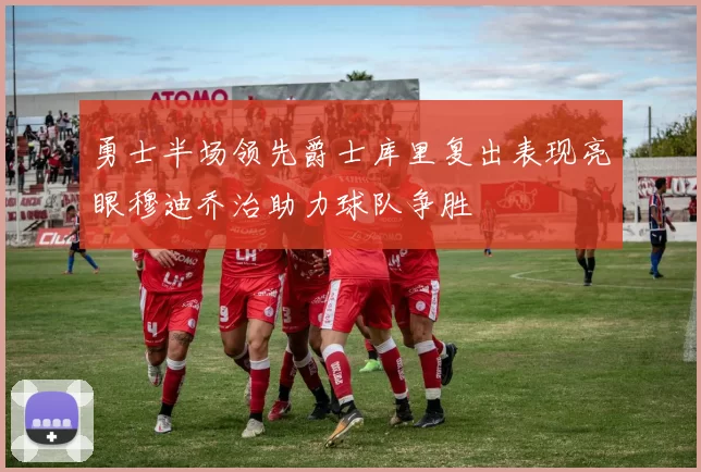 勇士半场领先爵士库里复出表现亮眼穆迪乔治助力球队争胜