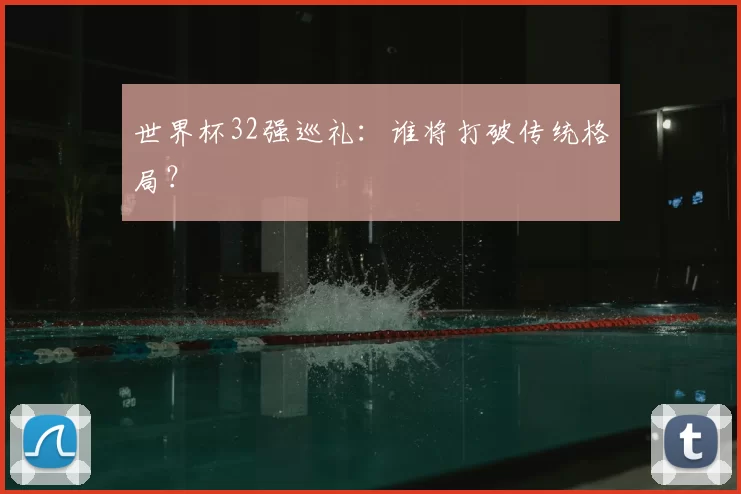 世界杯32强巡礼：谁将打破传统格局？