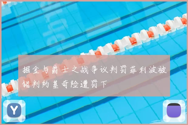 掘金与爵士之战争议判罚菲利波被错判约基奇险遭罚下