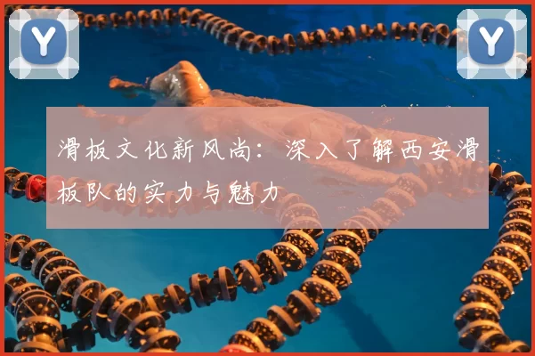 滑板文化新风尚：深入了解西安滑板队的实力与魅力