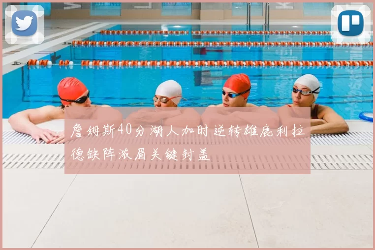 詹姆斯40分湖人加时逆转雄鹿利拉德缺阵浓眉关键封盖