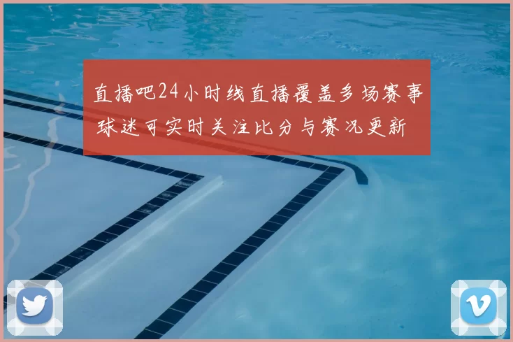 直播吧24小时线直播覆盖多场赛事 球迷可实时关注比分与赛况更新