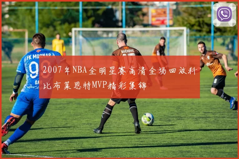 2007年NBA全明星赛高清全场回放科比布莱恩特MVP精彩集锦