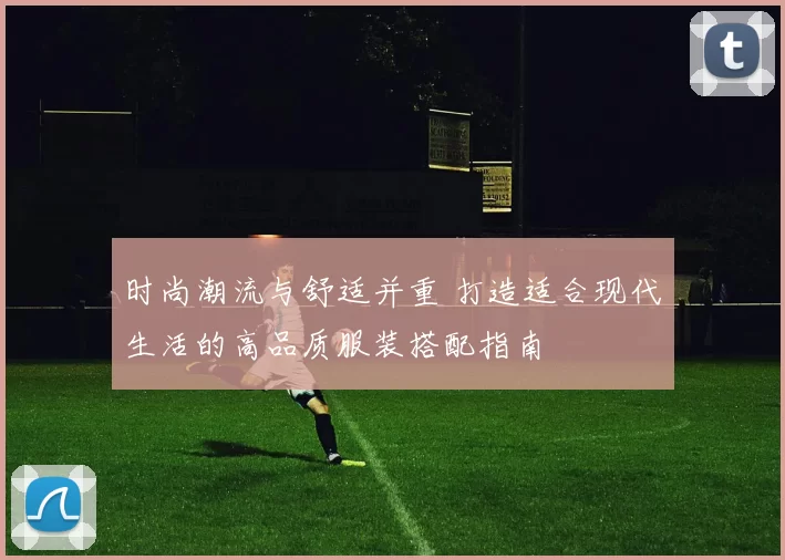 时尚潮流与舒适并重 打造适合现代生活的高品质服装搭配指南