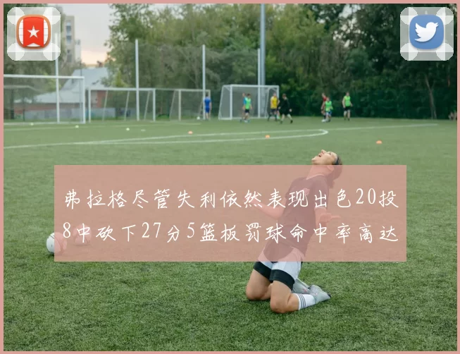 弗拉格尽管失利依然表现出色20投8中砍下27分5篮板罚球命中率高达786