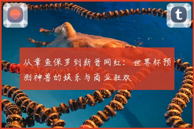 从章鱼保罗到新晋网红：世界杯预测神兽的娱乐与商业狂欢