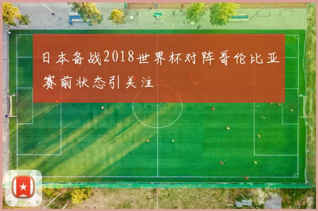 日本备战2018世界杯对阵哥伦比亚 赛前状态引关注