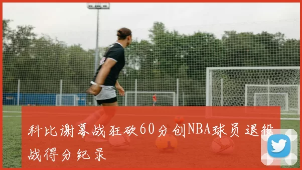 科比谢幕战狂砍60分创NBA球员退役战得分纪录