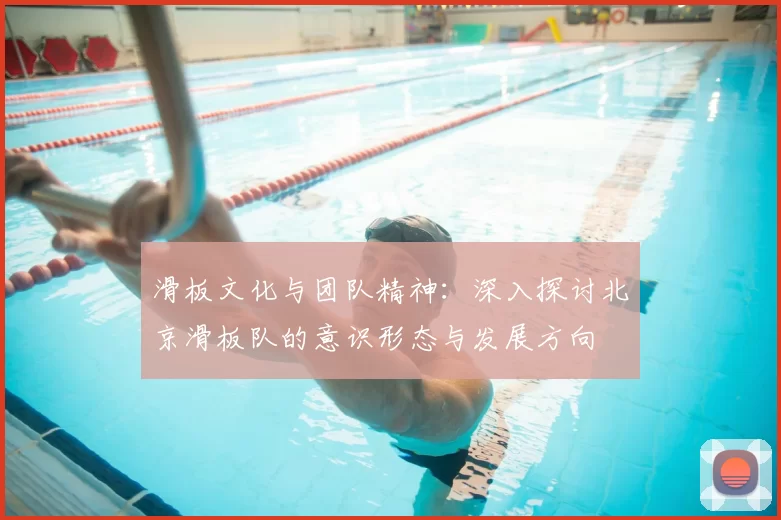 滑板文化与团队精神：深入探讨北京滑板队的意识形态与发展方向