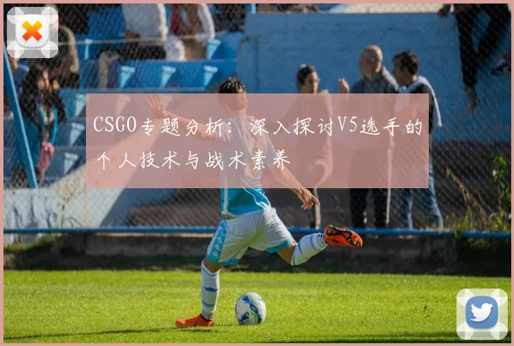 CSGO专题分析：深入探讨V5选手的个人技术与战术素养
