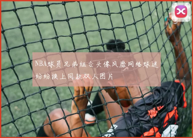 NBA球员兄弟组合头像风靡网络球迷纷纷换上同款双人图片