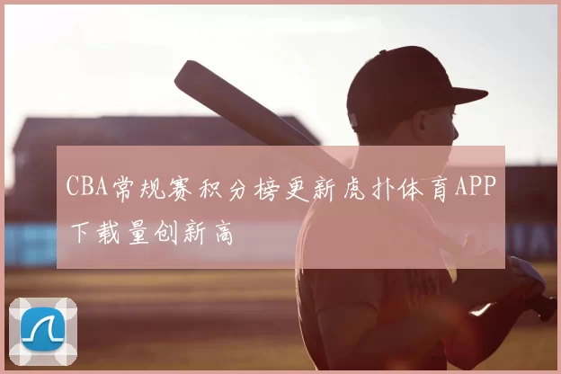 CBA常规赛积分榜更新虎扑体育APP下载量创新高