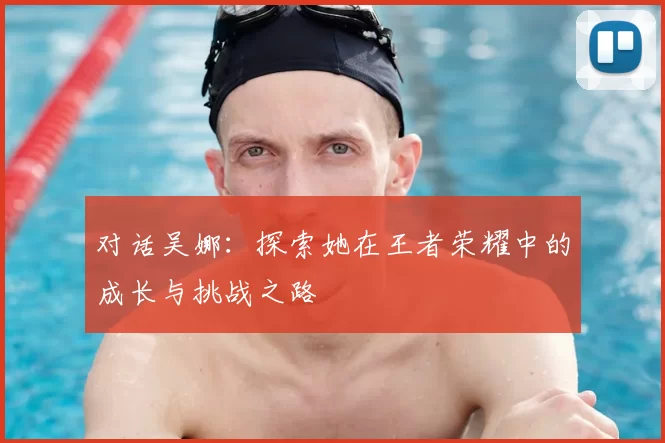 对话吴娜：探索她在王者荣耀中的成长与挑战之路