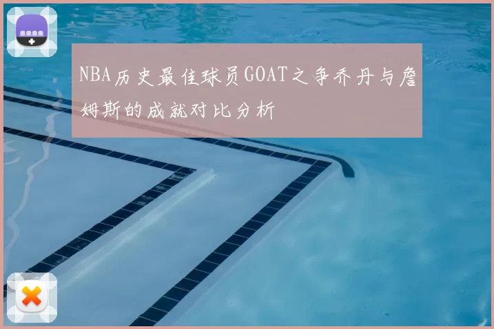 NBA历史最佳球员GOAT之争乔丹与詹姆斯的成就对比分析