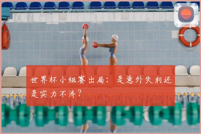 世界杯小组赛出局：是意外失利还是实力不济？
