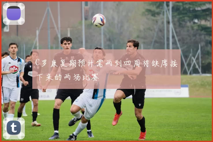 C罗康复期预计需两到四周将缺席接下来的两场比赛