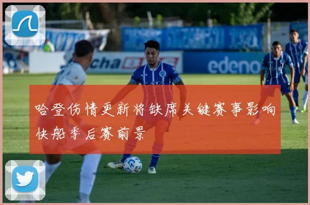 哈登伤情更新将缺席关键赛事影响快船季后赛前景