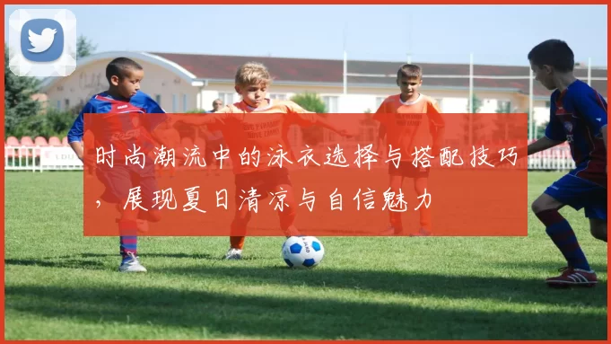 时尚潮流中的泳衣选择与搭配技巧,展现夏日清凉与自信魅力