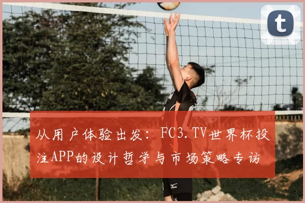 从用户体验出发：FC3.TV世界杯投注APP的设计哲学与市场策略专访
