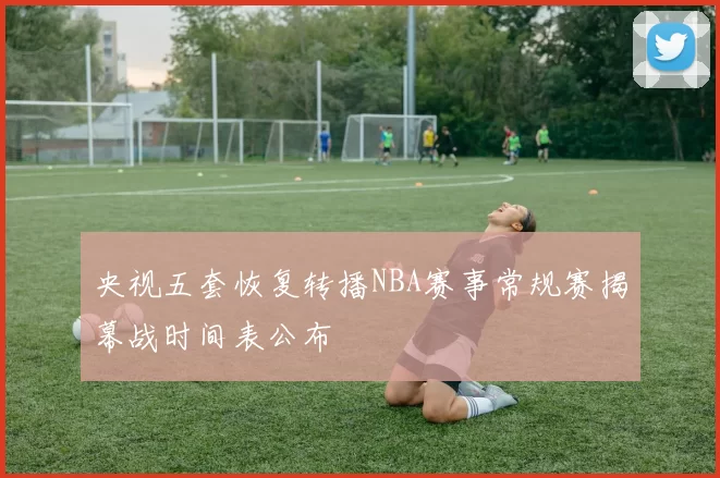 央视五套恢复转播NBA赛事常规赛揭幕战时间表公布