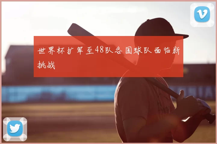 世界杯扩军至48队各国球队面临新挑战