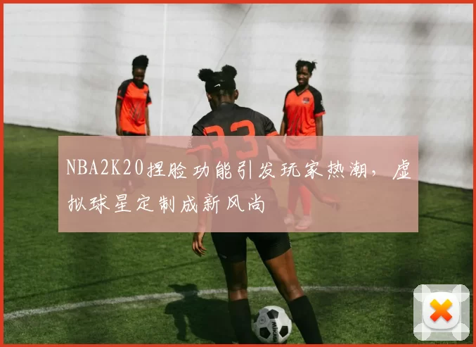 NBA2K20捏脸功能引发玩家热潮,虚拟球星定制成新风尚