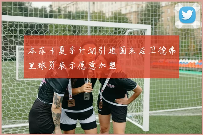 本菲卡夏季计划引进国米后卫德弗里球员表示愿意加盟