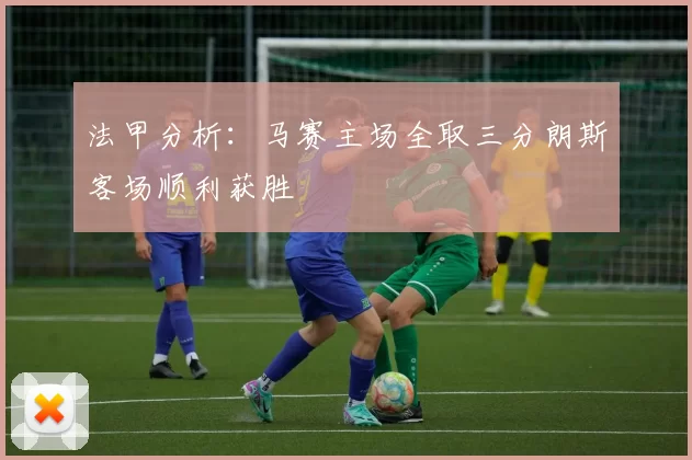 法甲分析：马赛主场全取三分朗斯客场顺利获胜