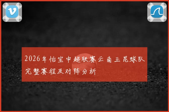 2026年怡宝中超联赛云南玉昆球队完整赛程及对阵分析