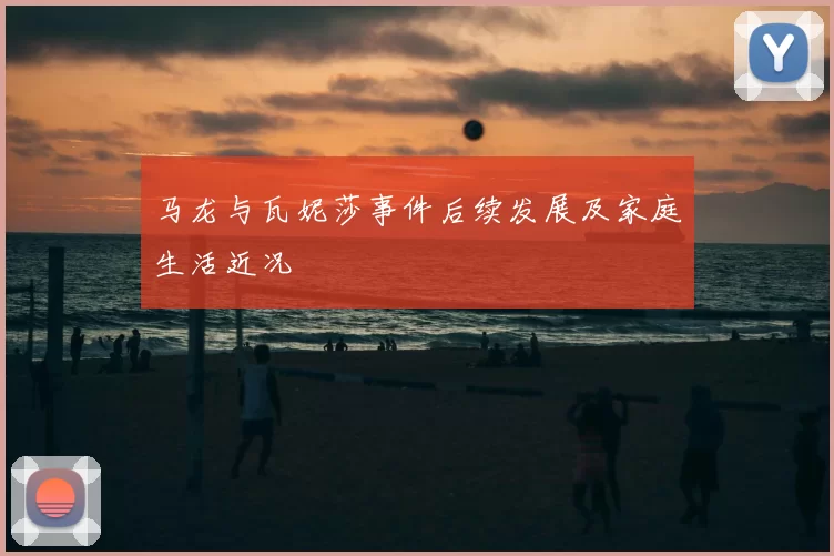 马龙与瓦妮莎事件后续发展及家庭生活近况