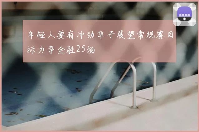 年轻人要有冲劲华子展望常规赛目标力争全胜25场