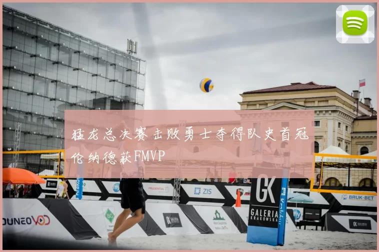 猛龙总决赛击败勇士夺得队史首冠伦纳德获FMVP
