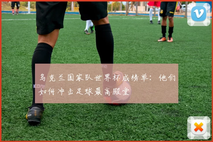 乌克兰国家队世界杯成绩单：他们如何冲击足球最高殿堂