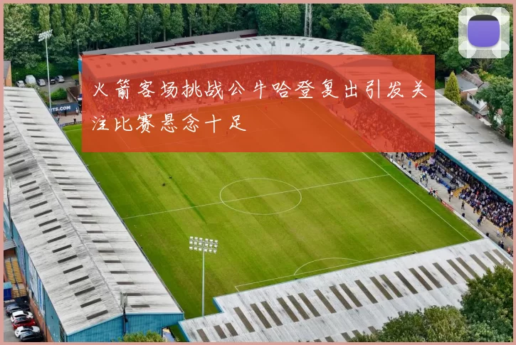 火箭客场挑战公牛哈登复出引发关注比赛悬念十足