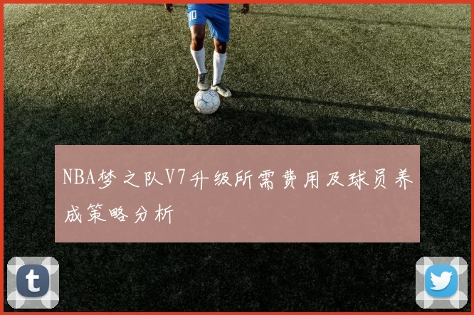 NBA梦之队V7升级所需费用及球员养成策略分析