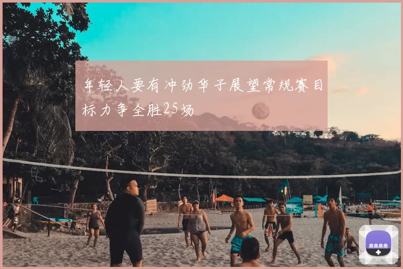 年轻人要有冲劲华子展望常规赛目标力争全胜25场