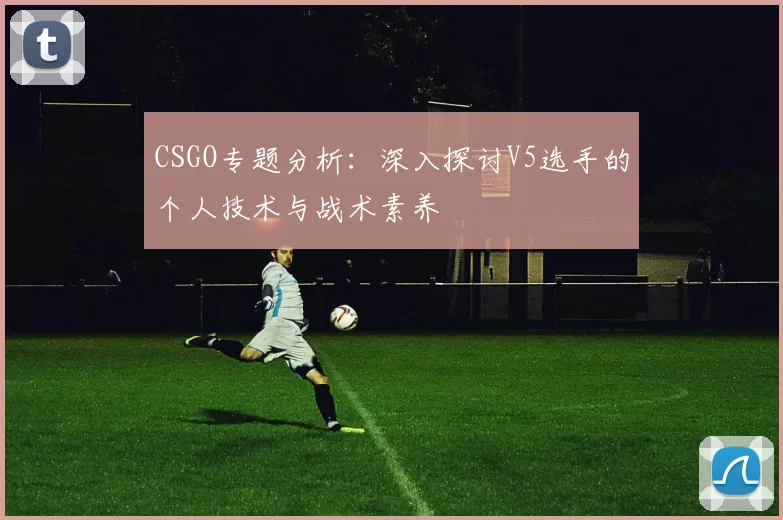 CSGO专题分析:深入探讨V5选手的个人技术与战术素养