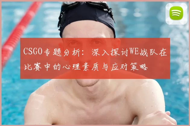 CSGO专题分析:深入探讨WE战队在比赛中的心理素质与应对策略